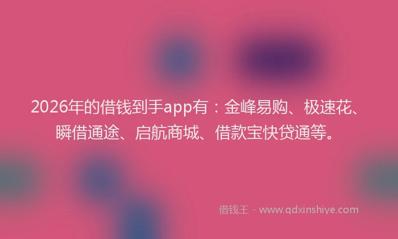 2026年的借钱到手app有:金峰易购、极速花、瞬借通途、启航商城、借款宝快贷通等。
