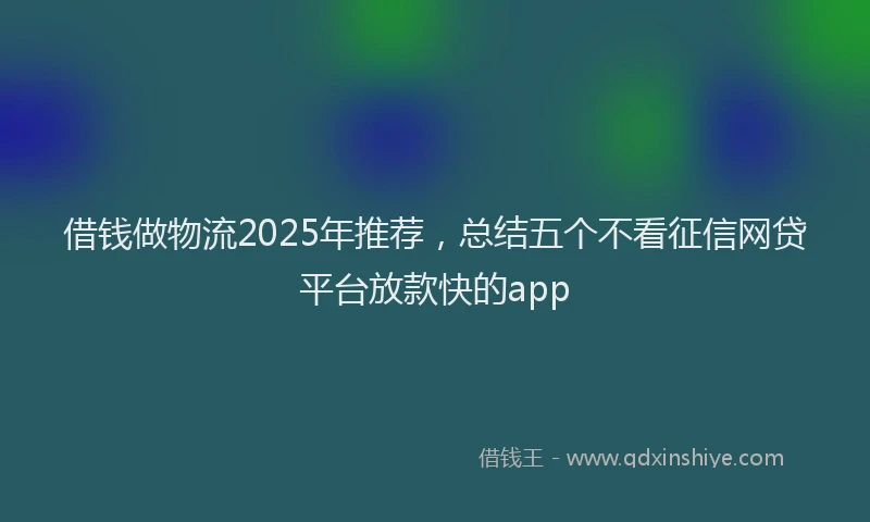 借钱做物流2025年推荐，总结五个不看征信网贷平台放款快的app