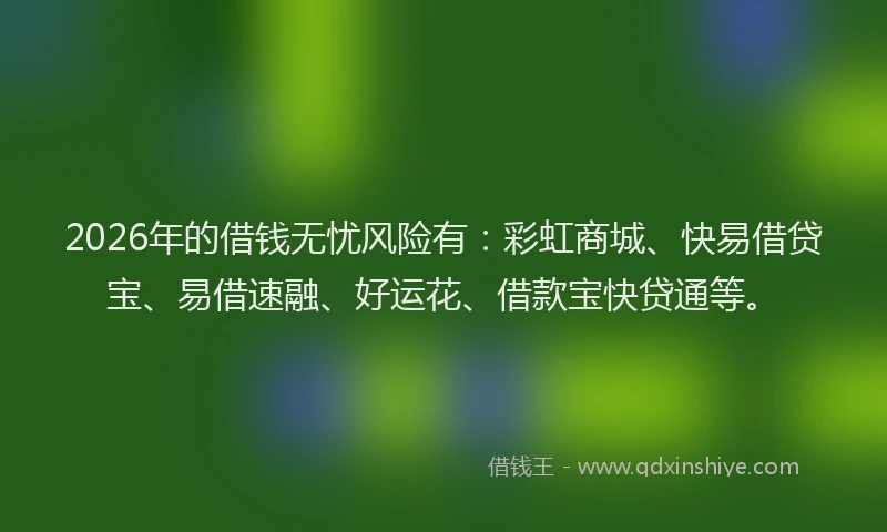 2026年的借钱无忧风险有：彩虹商城、快易借贷宝、易借速融、好运花、借款宝快贷通等。