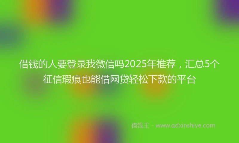 借钱的人要登录我微信吗2025年推荐，汇总5个征信瑕疵也能借网贷轻松下款的平台