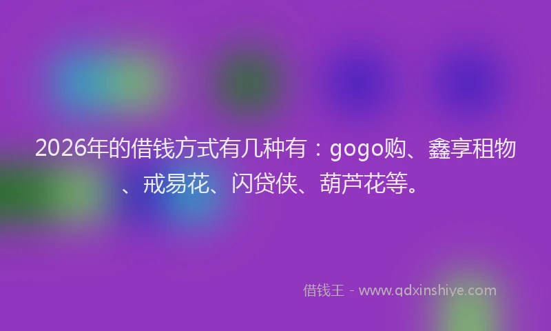 2026年的借钱方式有几种有:gogo购、鑫享租物、戒易花、闪贷侠、葫芦花等。