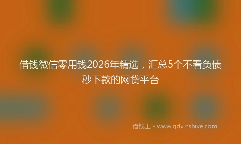 借钱微信零用钱2026年精选,汇总5个不看负债秒下款的网贷平台