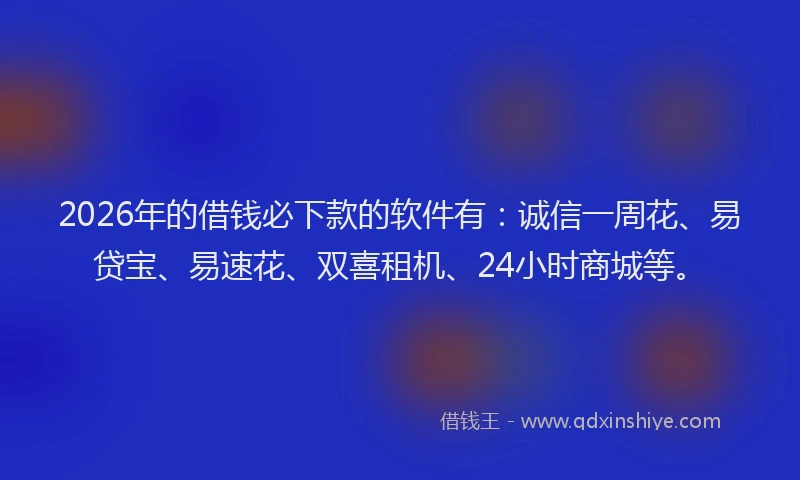 2026年的借钱必下款的软件有：诚信一周花、易贷宝、易速花、双喜租机、24小时商城等。