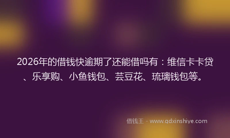 2026年的借钱快逾期了还能借吗有：维信卡卡贷、乐享购、小鱼钱包、芸豆花、琉璃钱包等。