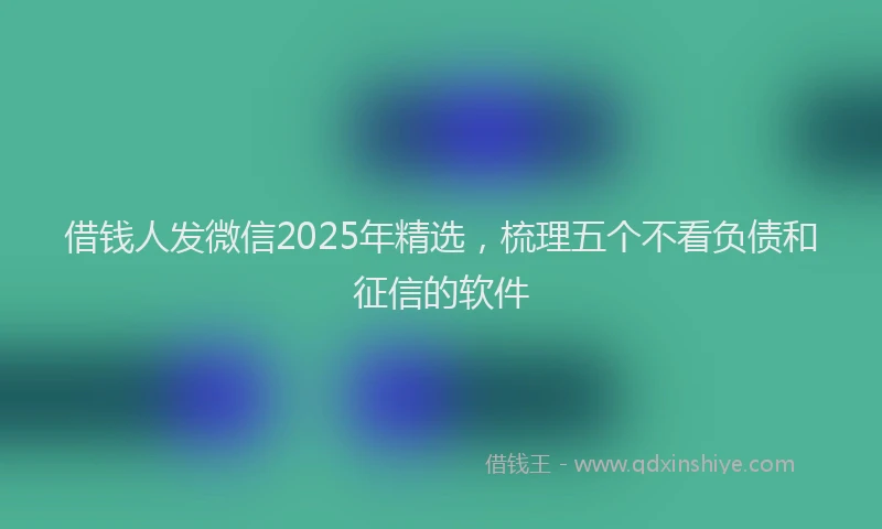 借钱人发微信2025年精选,梳理五个不看负债和征信的软件
