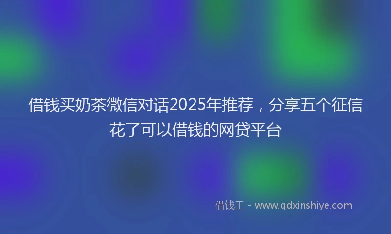 借钱买奶茶微信对话2025年推荐，分享五个征信花了可以借钱的网贷平台