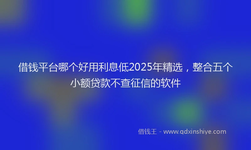 借钱平台哪个好用利息低2025年精选，整合五个小额贷款不查征信的软件