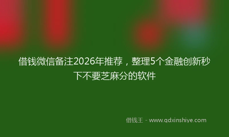 借钱微信备注2026年推荐，整理5个金融创新秒下不要芝麻分的软件