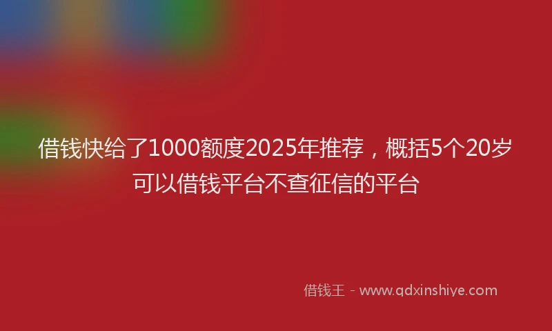 借钱快给了1000额度2025年推荐，概括5个20岁可以借钱平台不查征信的平台