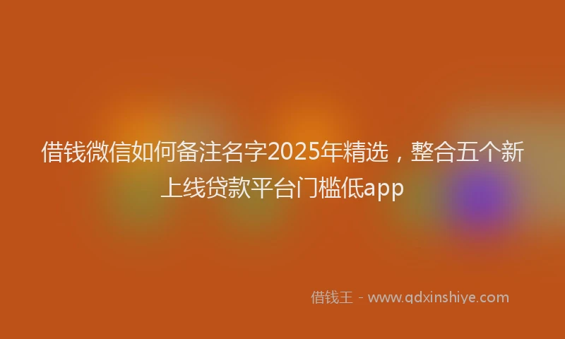 借钱微信如何备注名字2025年精选，整合五个新上线贷款平台门槛低app