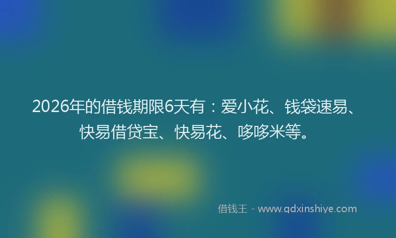 2026年的借钱期限6天有：爱小花、钱袋速易、快易借贷宝、快易花、哆哆米等。