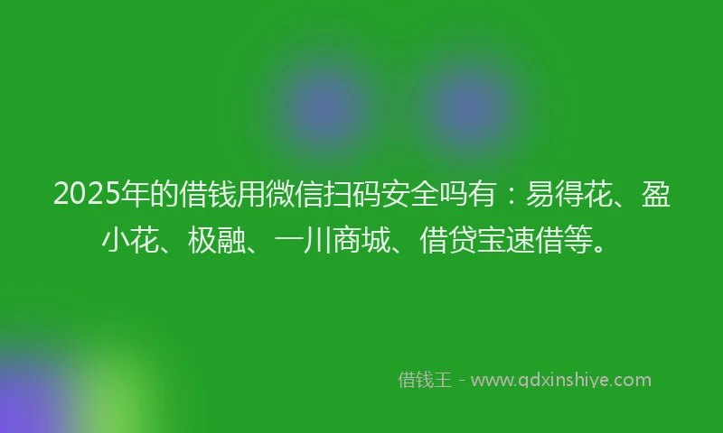 2025年的借钱用微信扫码安全吗有：易得花、盈小花、极融、一川商城、借贷宝速借等。