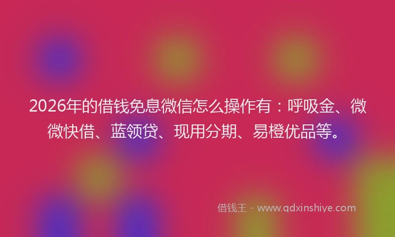 2026年的借钱免息微信怎么操作有：呼吸金、微微快借、蓝领贷、现用分期、易橙优品等。