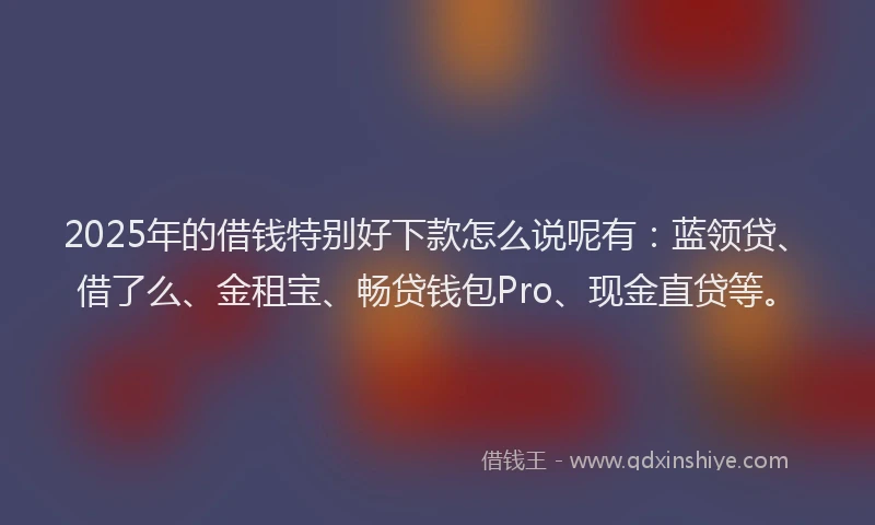 2025年的借钱特别好下款怎么说呢有:蓝领贷、借了么、金租宝、畅贷钱包Pro、现金直贷等。