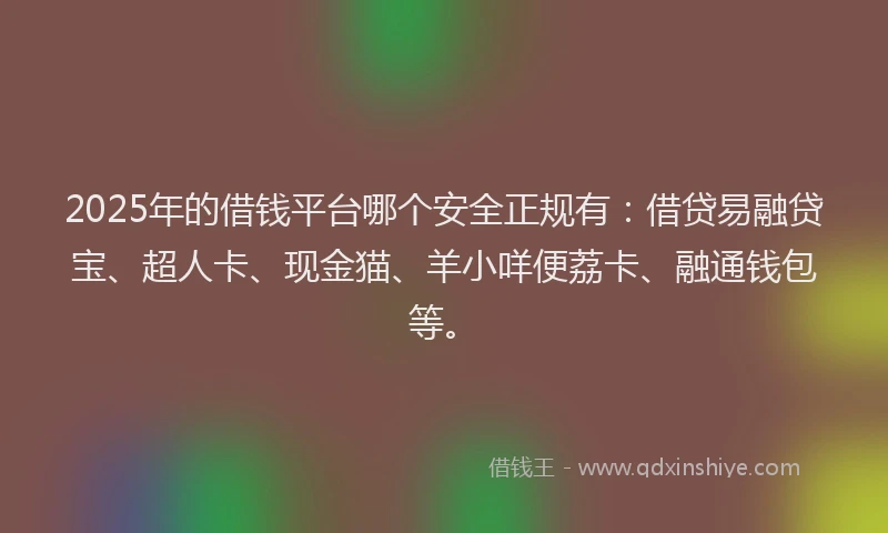 2025年的借钱平台哪个安全正规有：借贷易融贷宝、超人卡、现金猫、羊小咩便荔卡、融通钱包等。