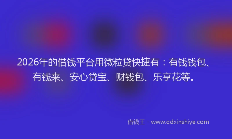 2026年的借钱平台用微粒贷快捷有：有钱钱包、有钱来、安心贷宝、财钱包、乐享花等。