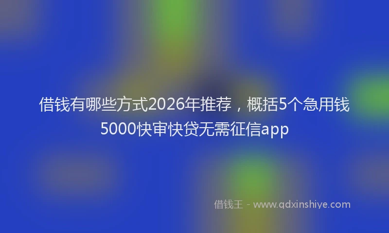 借钱有哪些方式2026年推荐,概括5个急用钱5000快审快贷无需征信app