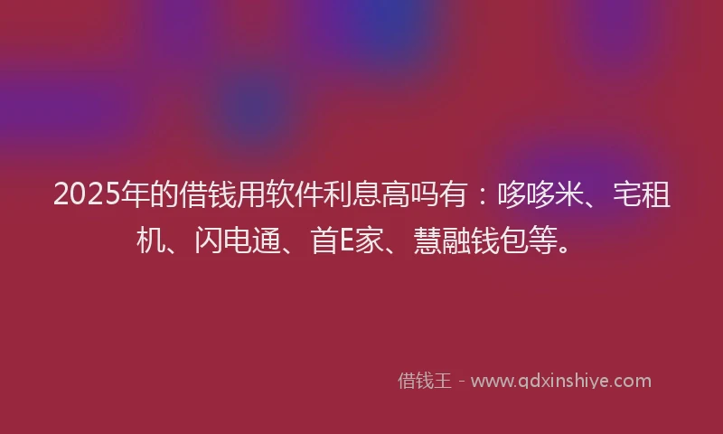2025年的借钱用软件利息高吗有：哆哆米、宅租机、闪电通、首E家、慧融钱包等。