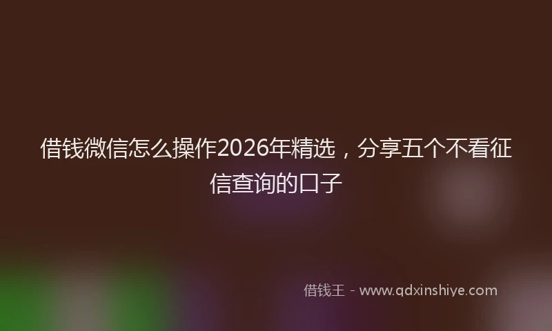 借钱微信怎么操作2026年精选,分享五个不看征信查询的口子