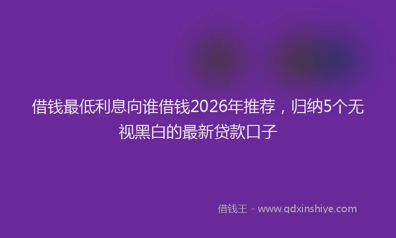 借钱最低利息向谁借钱2026年推荐，归纳5个无视黑白的最新贷款口子