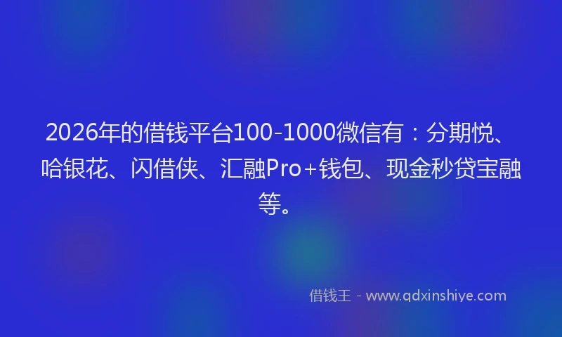 2026年的借钱平台100-1000微信有：分期悦、哈银花、闪借侠、汇融Pro+钱包、现金秒贷宝融等。