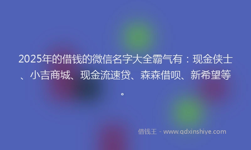 2025年的借钱的微信名字大全霸气有：现金侠士、小吉商城、现金流速贷、森森借呗、新希望等。