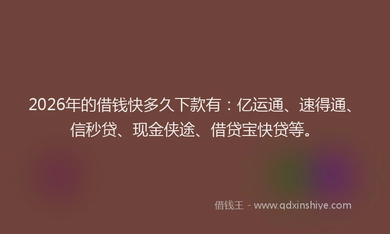2026年的借钱快多久下款有：亿运通、速得通、信秒贷、现金侠途、借贷宝快贷等。