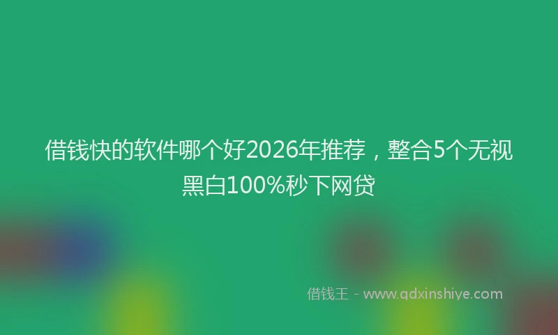 借钱快的软件哪个好2026年推荐，整合5个无视黑白100%秒下网贷