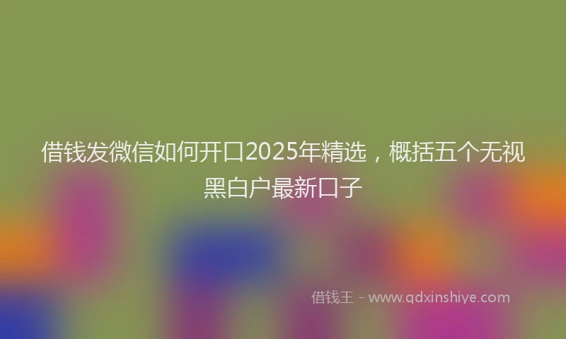 借钱发微信如何开口2025年精选，概括五个无视黑白户最新口子