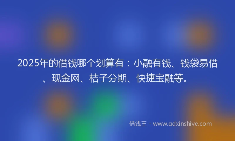 2025年的借钱哪个划算有：小融有钱、钱袋易借、现金网、桔子分期、快捷宝融等。