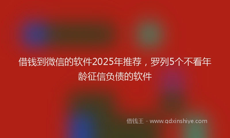 借钱到微信的软件2025年推荐，罗列5个不看年龄征信负债的软件