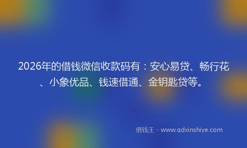 2026年的借钱微信收款码有：安心易贷、畅行花、小象优品、钱速借通、金钥匙贷等。