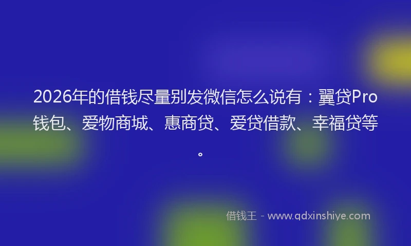 2026年的借钱尽量别发微信怎么说有：翼贷Pro钱包、爱物商城、惠商贷、爱贷借款、幸福贷等。