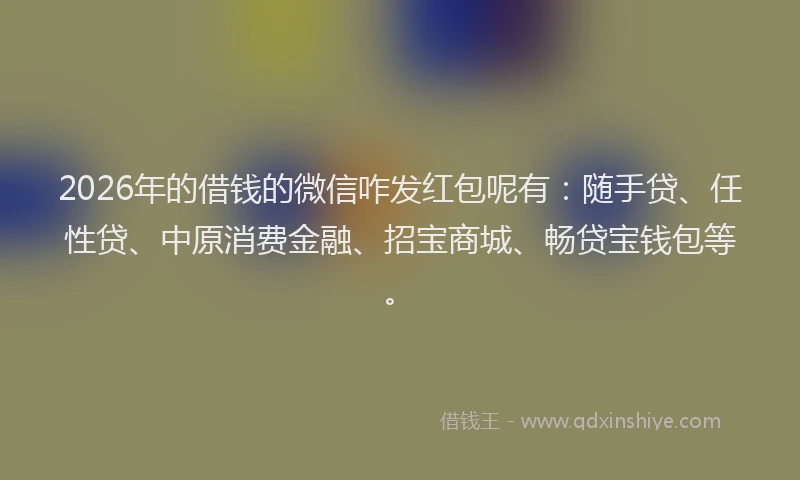 2026年的借钱的微信咋发红包呢有：随手贷、任性贷、中原消费金融、招宝商城、畅贷宝钱包等。