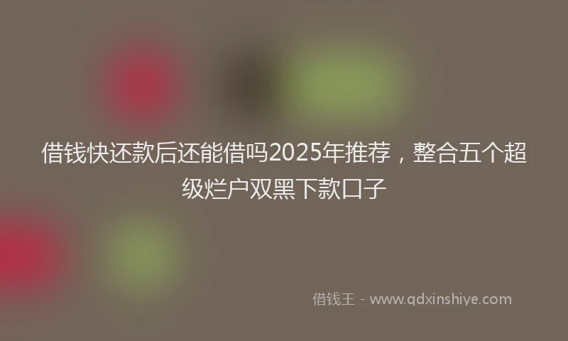 借钱快还款后还能借吗2025年推荐,整合五个超级烂户双黑下款口子