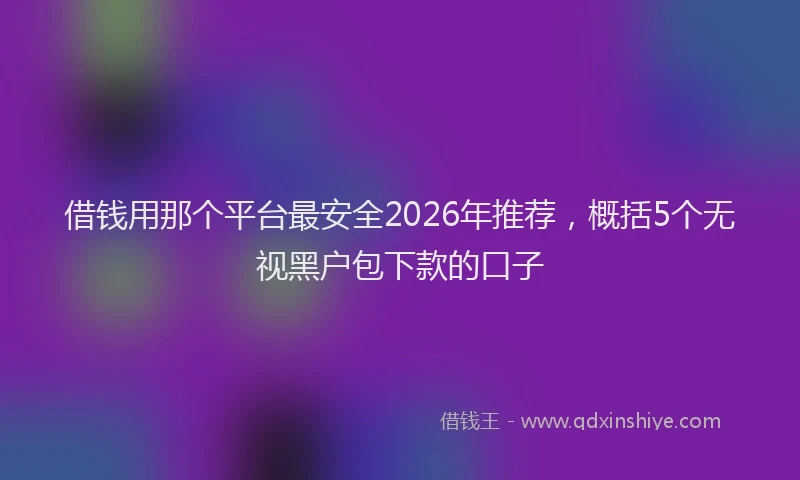 借钱用那个平台最安全2026年推荐，概括5个无视黑户包下款的口子