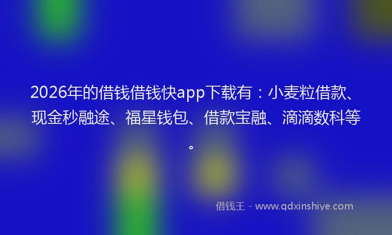 2026年的借钱借钱快app下载有:小麦粒借款、现金秒融途、福星钱包、借款宝融、滴滴数科等。