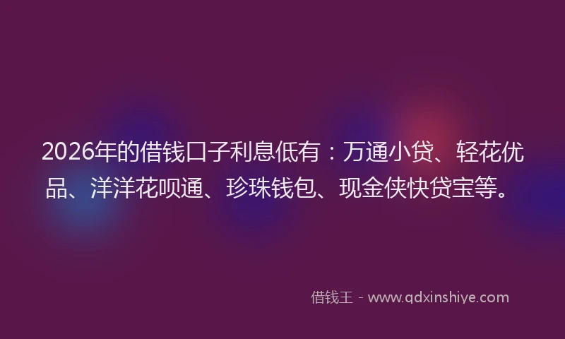 2026年的借钱口子利息低有:万通小贷、轻花优品、洋洋花呗通、珍珠钱包、现金侠快贷宝等。