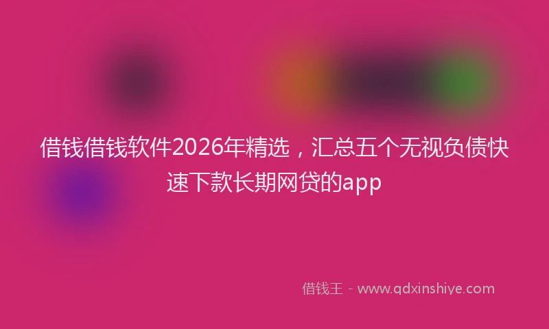 借钱借钱软件2026年精选，汇总五个无视负债快速下款长期网贷的app