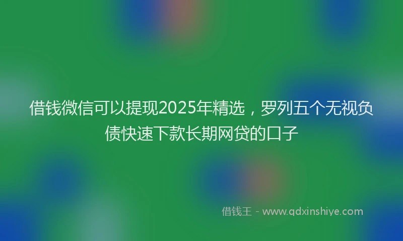 借钱微信可以提现2025年精选,罗列五个无视负债快速下款长期网贷的口子
