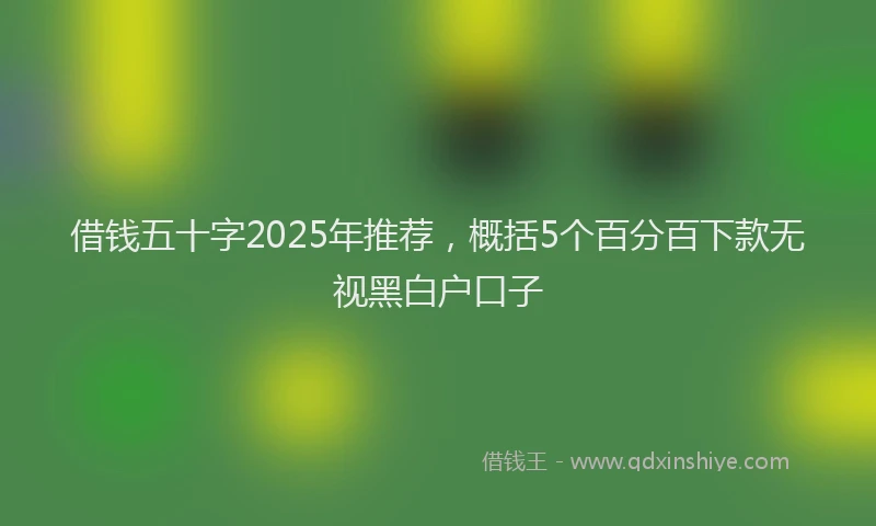 借钱五十字2025年推荐，概括5个百分百下款无视黑白户口子