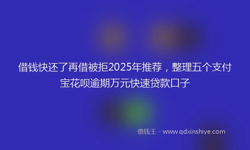 借钱快还了再借被拒2025年推荐，整理五个支付宝花呗逾期万元快速贷款口子