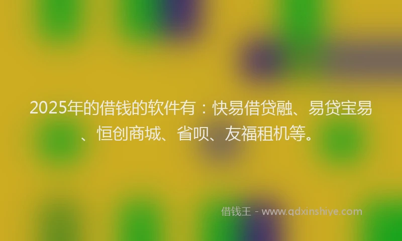 2025年的借钱的软件有:快易借贷融、易贷宝易、恒创商城、省呗、友福租机等。