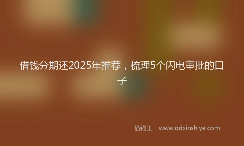 借钱分期还2025年推荐，梳理5个闪电审批的口子