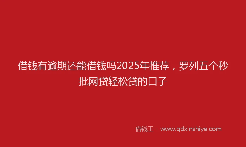 借钱有逾期还能借钱吗2025年推荐,罗列五个秒批网贷轻松贷的口子