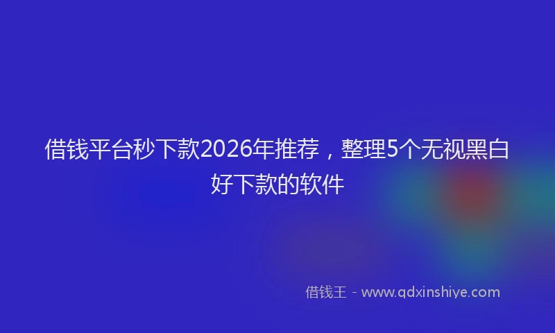 借钱平台秒下款2026年推荐,整理5个无视黑白好下款的软件