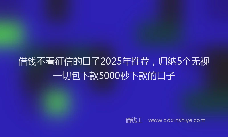 借钱不看征信的口子2025年推荐，归纳5个无视一切包下款5000秒下款的口子