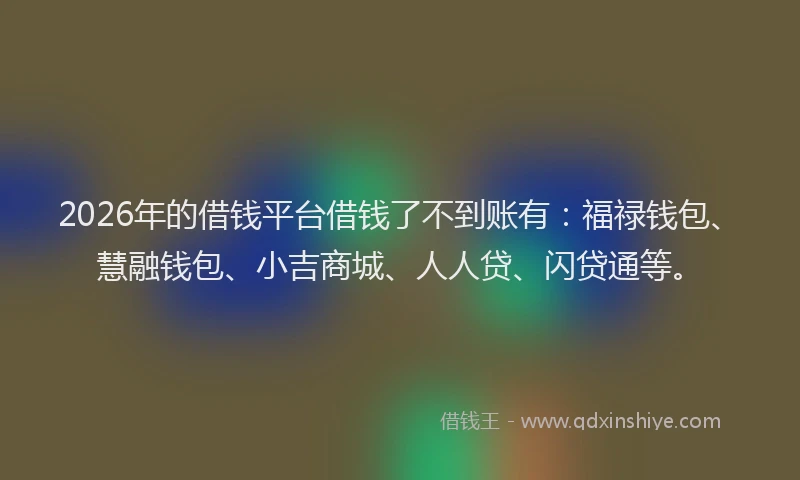 2026年的借钱平台借钱了不到账有：福禄钱包、慧融钱包、小吉商城、人人贷、闪贷通等。