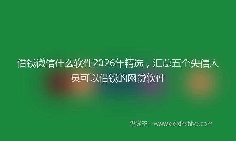 借钱微信什么软件2026年精选,汇总五个失信人员可以借钱的网贷软件