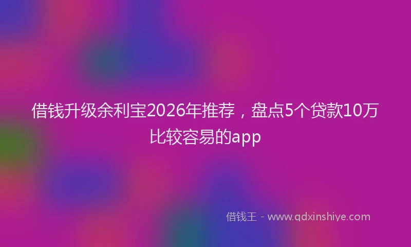 借钱升级余利宝2026年推荐,盘点5个贷款10万比较容易的app